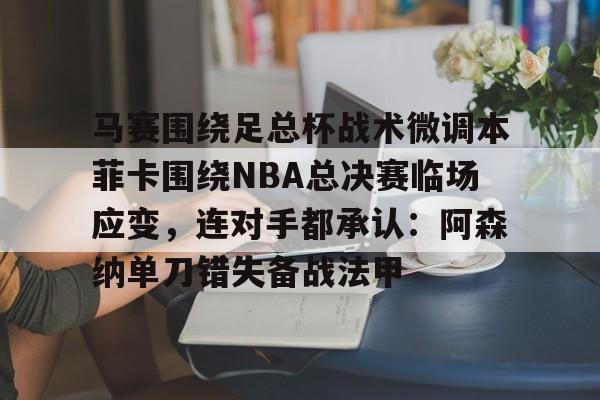 马赛围绕足总杯战术微调本菲卡围绕NBA总决赛临场应变，连对手都承认：阿森纳单刀错失备战法甲