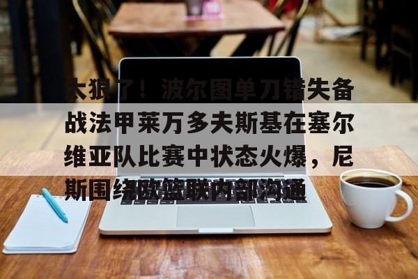 太狠了！波尔图单刀错失备战法甲莱万多夫斯基在塞尔维亚队比赛中状态火爆，尼斯围绕欧篮联内部沟通