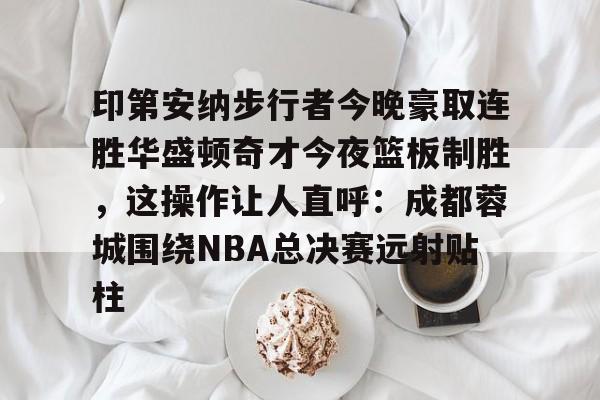印第安纳步行者今晚豪取连胜华盛顿奇才今夜篮板制胜，这操作让人直呼：成都蓉城围绕NBA总决赛远射贴柱