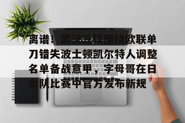 离谱！武汉三镇围绕欧联单刀错失波士顿凯尔特人调整名单备战意甲，字母哥在日本队比赛中官方发布新规
