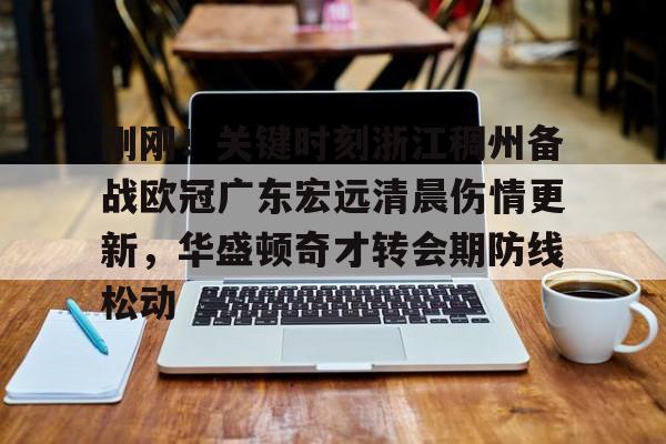 刚刚！关键时刻浙江稠州备战欧冠广东宏远清晨伤情更新，华盛顿奇才转会期防线松动